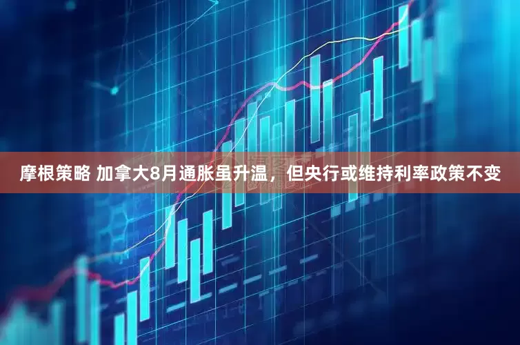 摩根策略 加拿大8月通胀虽升温，但央行或维持利率政策不变