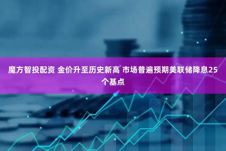 魔方智投配资 金价升至历史新高 市场普遍预期美联储降息25个基点