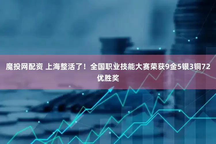 魔投网配资 上海整活了！全国职业技能大赛荣获9金5银3铜72优胜奖