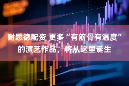 耐思徳配资 更多“有筋骨有温度”的演艺作品，将从这里诞生