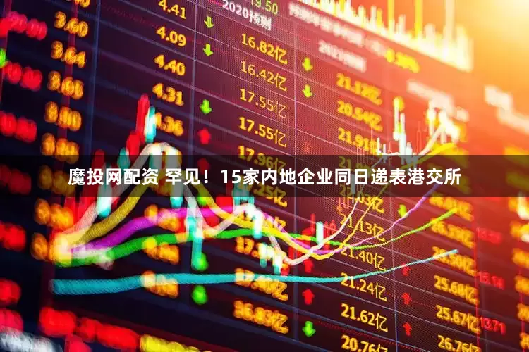 魔投网配资 罕见！15家内地企业同日递表港交所