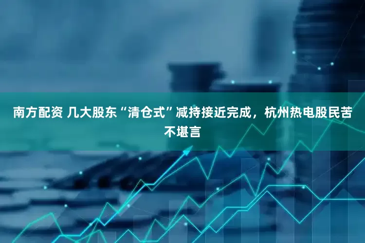 南方配资 几大股东“清仓式”减持接近完成，杭州热电股民苦不堪言