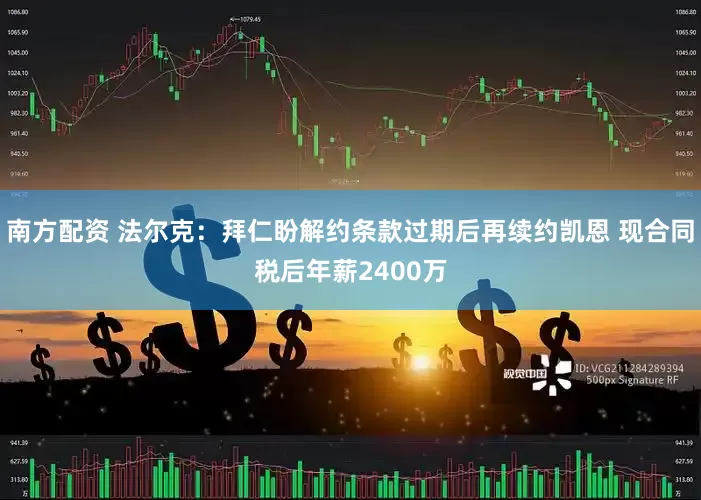 南方配资 法尔克：拜仁盼解约条款过期后再续约凯恩 现合同税后年薪2400万