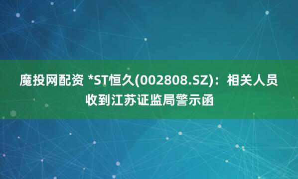 魔投网配资 *ST恒久(002808.SZ):相关人员收到江苏证监局警示函