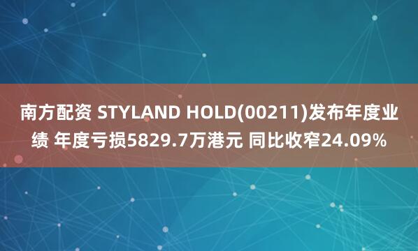 南方配资 STYLAND HOLD(00211)发布年度业绩 年度亏损5829.7万港元 同比收窄24.09%