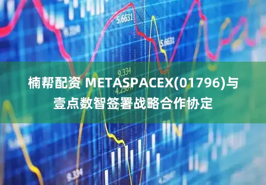 楠帮配资 METASPACEX(01796)与壹点数智签署战略合作协定