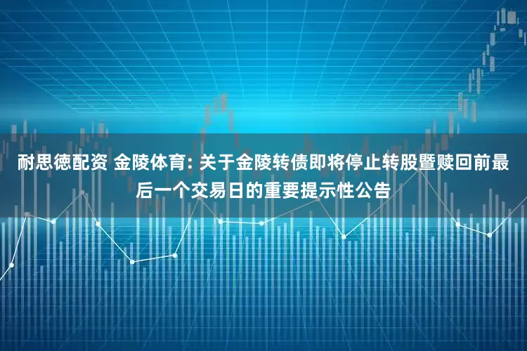 耐思徳配资 金陵体育: 关于金陵转债即将停止转股暨赎回前最后一个交易日的重要提示性公告