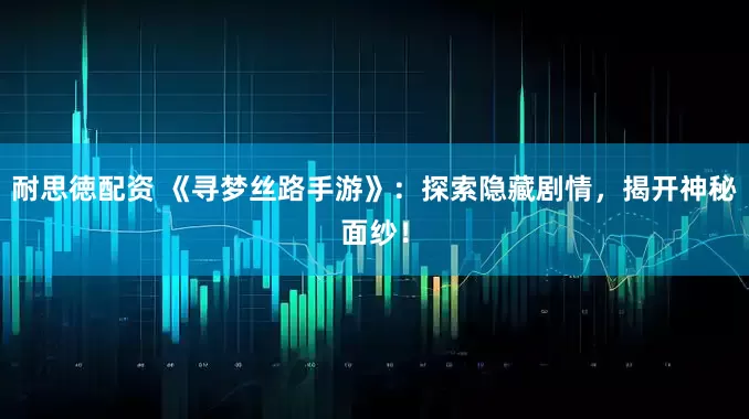 耐思徳配资 《寻梦丝路手游》：探索隐藏剧情，揭开神秘面纱！