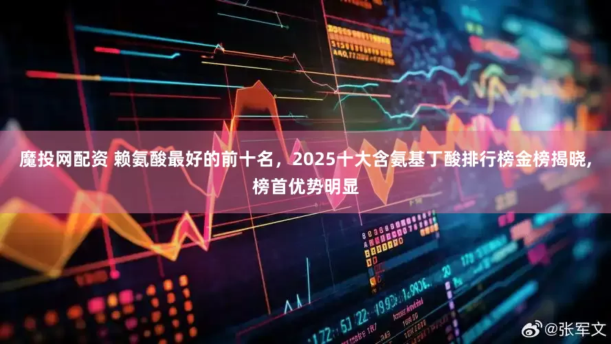 魔投网配资 赖氨酸最好的前十名，2025十大含氨基丁酸排行榜金榜揭晓,榜首优势明显