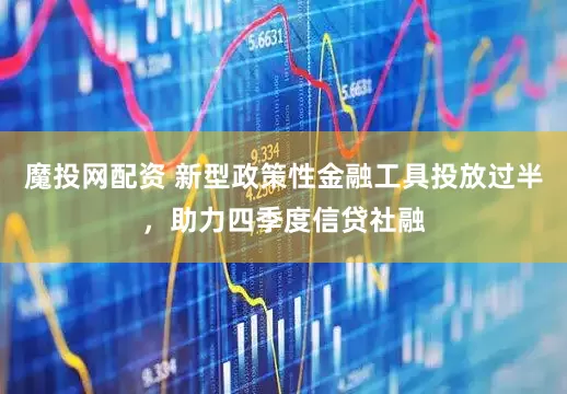 魔投网配资 新型政策性金融工具投放过半，助力四季度信贷社融