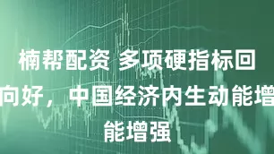 楠帮配资 多项硬指标回升向好，中国经济内生动能增强