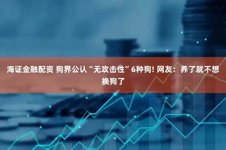 海证金融配资 狗界公认“无攻击性”6种狗! 网友：养了就不想换狗了