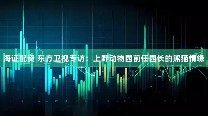 海证配资 东方卫视专访：上野动物园前任园长的熊猫情缘