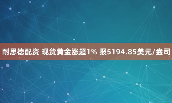 耐思徳配资 现货黄金涨超1% 报5194.85美元/盎司