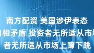 南方配资 美国涉伊表态反复无常自相矛盾 投资者无所适从市场上蹿下跳