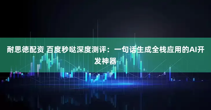 耐思徳配资 百度秒哒深度测评：一句话生成全栈应用的AI开发神器