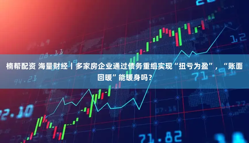 楠帮配资 海量财经丨多家房企业通过债务重组实现“扭亏为盈”，“账面回暖”能暖身吗？