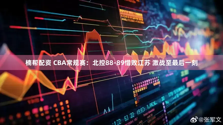 楠帮配资 CBA常规赛：北控88-89惜败江苏 激战至最后一刻
