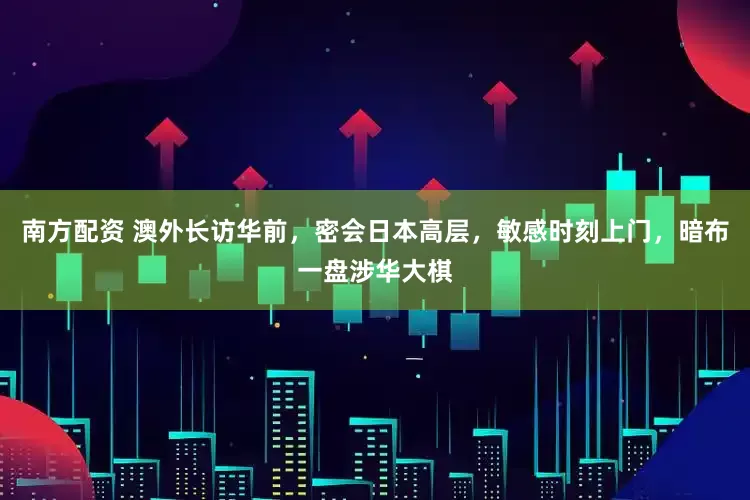 南方配资 澳外长访华前，密会日本高层，敏感时刻上门，暗布一盘涉华大棋