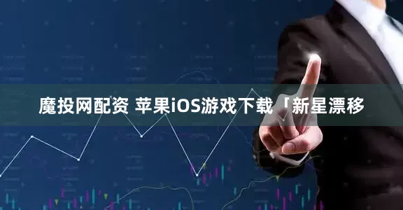 魔投网配资 苹果iOS游戏下载「新星漂移