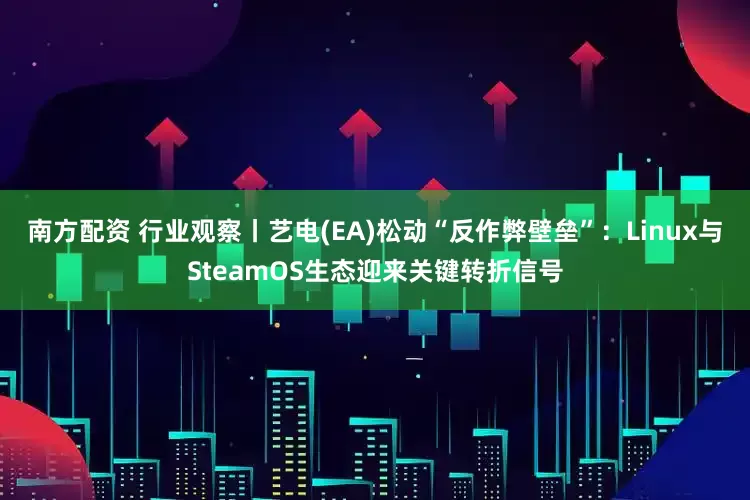 南方配资 行业观察丨艺电(EA)松动“反作弊壁垒”：Linux与SteamOS生态迎来关键转折信号