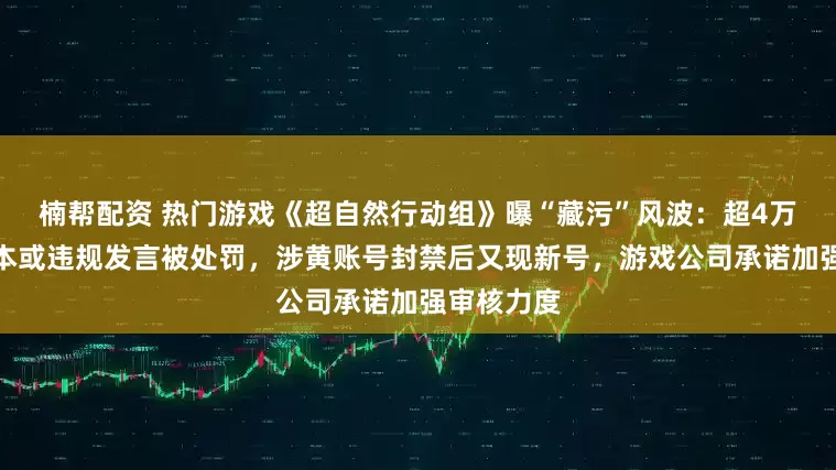 楠帮配资 热门游戏《超自然行动组》曝“藏污”风波：超4万人使用脚本或违规发言被处罚，涉黄账号封禁后又现新号，游戏公司承诺加强审核力度