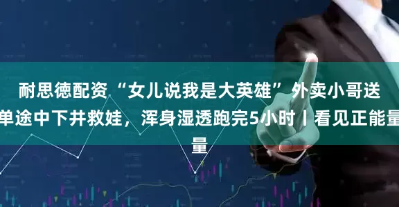 耐思徳配资 “女儿说我是大英雄” 外卖小哥送单途中下井救娃，浑身湿透跑完5小时丨看见正能量