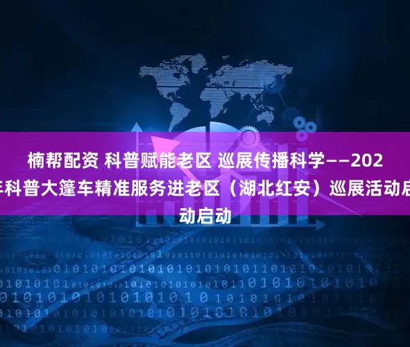 楠帮配资 科普赋能老区 巡展传播科学——2026年科普大篷车精准服务进老区（湖北红安）巡展活动启动
